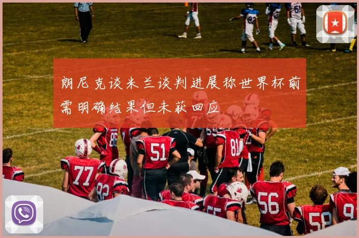 朗尼克谈米兰谈判进展称世界杯前需明确结果但未获回应