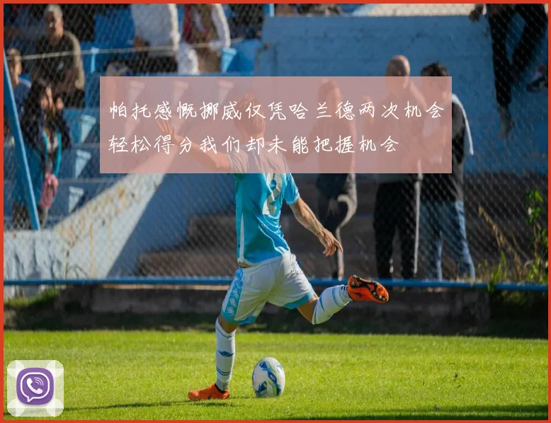 帕托感慨挪威仅凭哈兰德两次机会轻松得分我们却未能把握机会