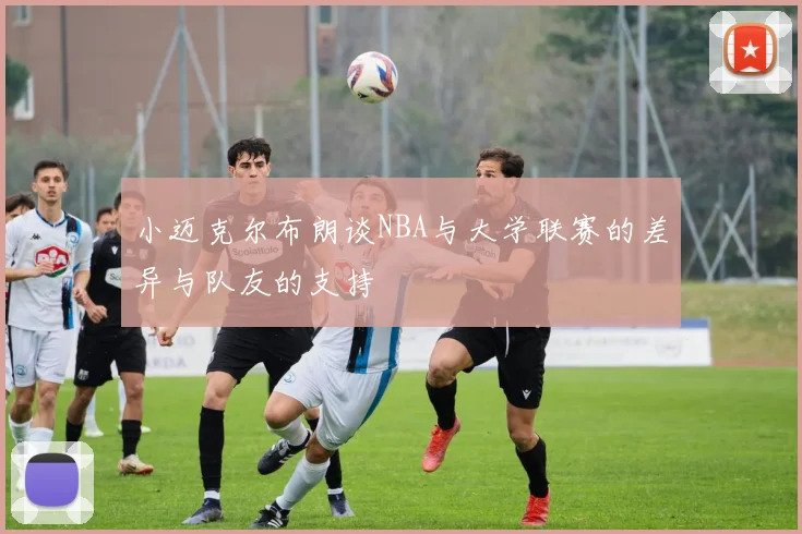 小迈克尔布朗谈NBA与大学联赛的差异与队友的支持