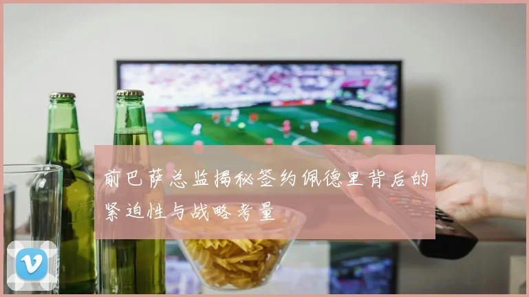 前巴萨总监揭秘签约佩德里背后的紧迫性与战略考量