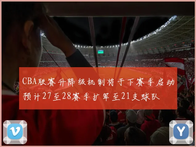 CBA联赛升降级机制将于下赛季启动预计27至28赛季扩军至21支球队