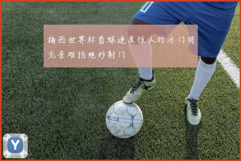 梅西世界杯首球速度惊人对方门将无奈难挡绝妙射门