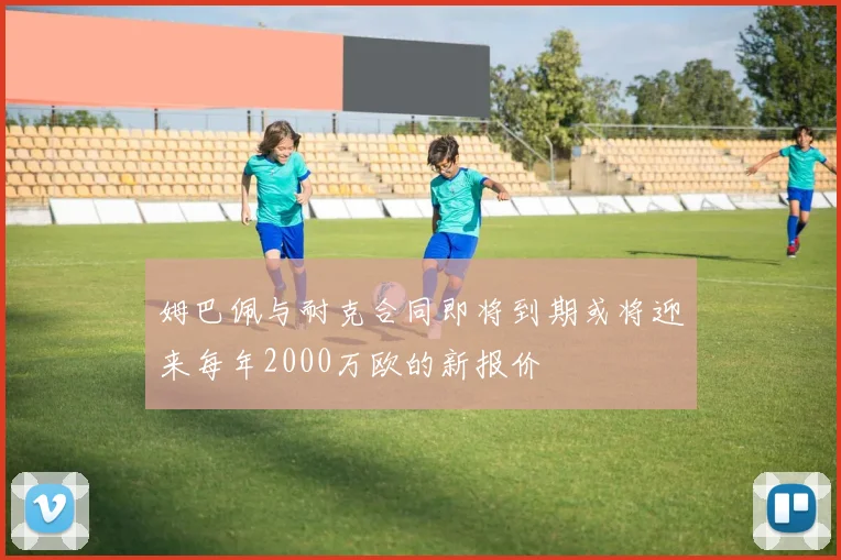 姆巴佩与耐克合同即将到期或将迎来每年2000万欧的新报价