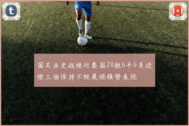 国足历史战绩对泰国20胜6平6负连续三场保持不败展现强势表现