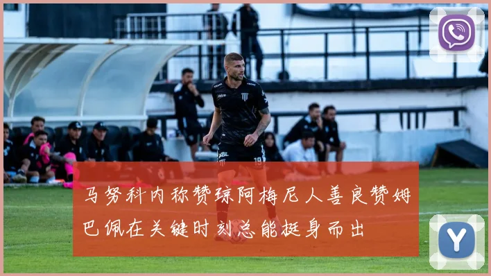 马努科内称赞琼阿梅尼人善良赞姆巴佩在关键时刻总能挺身而出