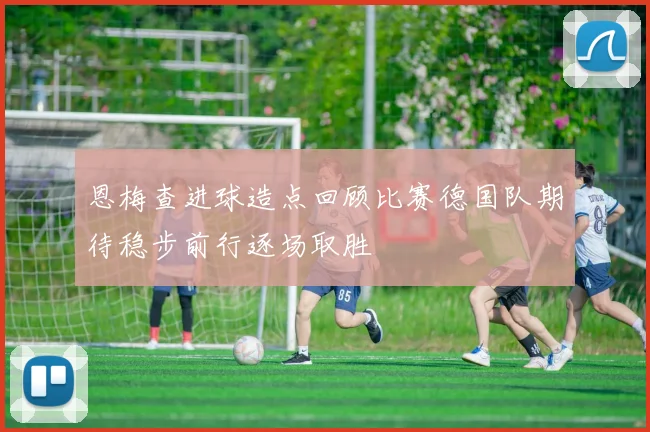 恩梅查进球造点回顾比赛德国队期待稳步前行逐场取胜