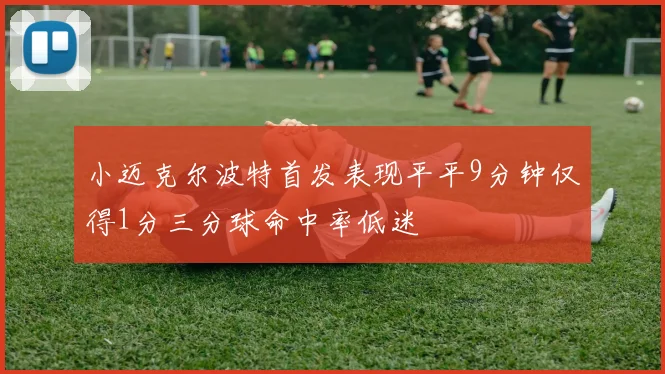 小迈克尔波特首发表现平平9分钟仅得1分三分球命中率低迷