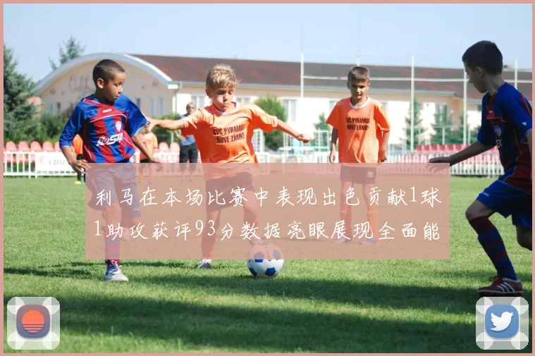 利马在本场比赛中表现出色贡献1球1助攻获评93分数据亮眼展现全面能力