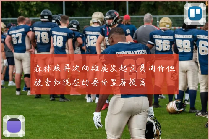 森林狼再次向雄鹿发起交易询价但被告知现在的要价显著提高